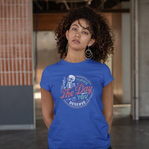 Have The Day You Deserve Shirt, Kindness Gift, Sarcastic Shirts, Motivational Skeleton TShirt, Inspirational Clothes, Positive Graphic Tees