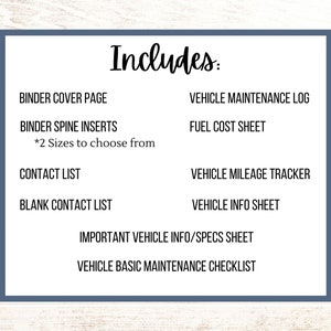 May include: A printable vehicle maintenance log, including a binder cover page, spine inserts, contact list, blank contact list, fuel cost sheet, vehicle mileage tracker, vehicle info sheet, important vehicle info/specs sheet, and vehicle basic maintenance checklist.