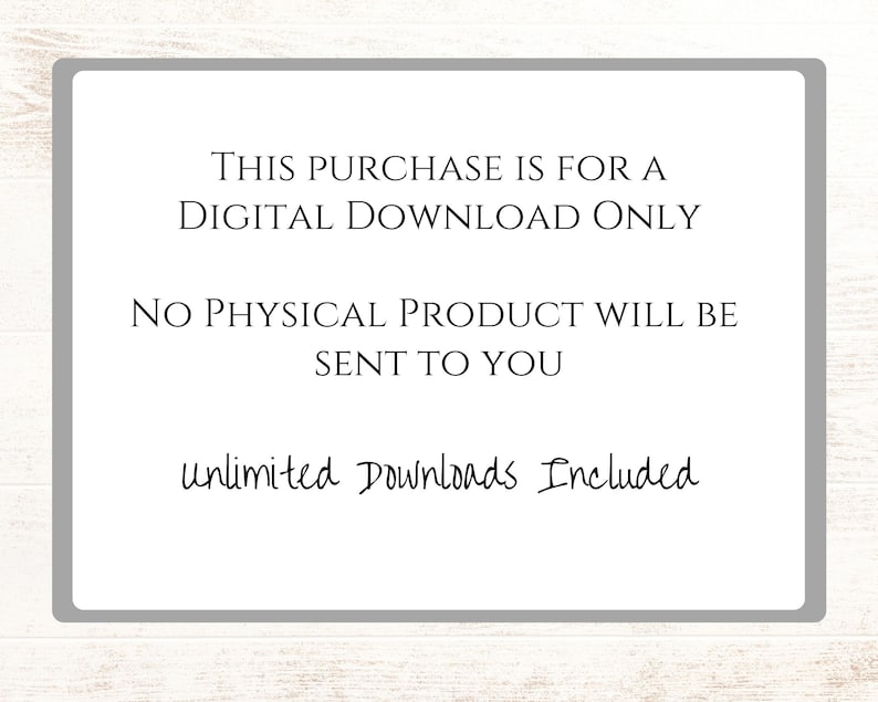 May include: A white text box with a gray border on a woodgrain background. The text reads: "THIS PURCHASE IS FOR A DIGITAL DOWNLOAD ONLY. NO PHYSICAL PRODUCT WILL BE SENT TO YOU. unlimited Downloads Included."
