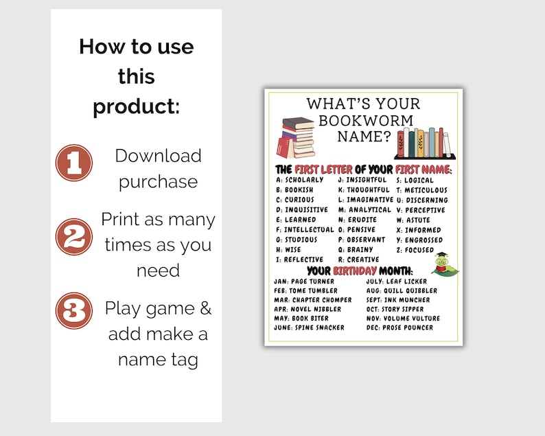 May include: A printable bookworm name game with instructions. The game includes a chart to determine a bookworm name based on the first letter of your first name and your birth month. The instructions explain how to download, print, and play.