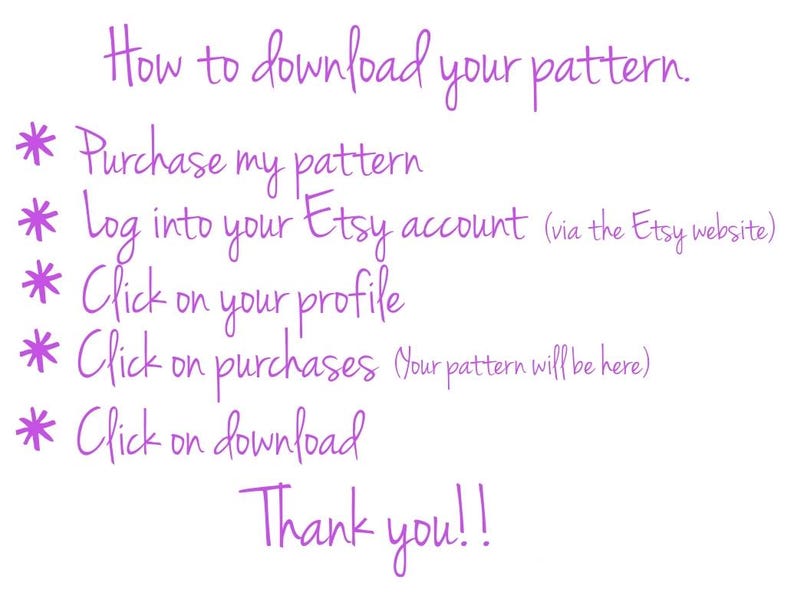 May include: Purple text on a white background with a star symbol and instructions on how to download a pattern from Etsy. The text reads: How to download your pattern. * Purchase my pattern * Log into your Etsy account (via the Etsy website) * Click on your profile * Click on purchases (Your pattern will be here) * Click on download Thank you!!