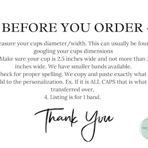 Peut inclure: Un graphique informatif avec du texte noir sur fond blanc intitul&eacute; BEFORE YOU ORDER. Il donne des instructions pour mesurer la largeur de la tasse entre 2,5 et 3,5 pouces, v&eacute;rifier l'orthographe de la personnalisation et pr&eacute;cise que l'article est pour 1 bande.
