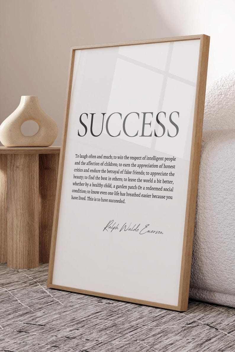 May include: A white framed print with a black and white quote about success by Ralph Waldo Emerson. The quote reads: "To laugh often and much; to win the respect of intelligent people and the affection of children; to earn the appreciation of honest critics and endure the betrayal of false friends; to appreciate the beauty; to find the best in others; to leave the world a bit better, whether by a healthy child, a garden patch Or a redeemed social condition; to know even one life has breathed easier because you have lived. This is to have succeeded."
