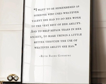 May include: A rectangular framed wall art piece featuring a white background with black serif text that reads: "I WANT TO BE REMEMBERED AS SOMEONE WHO USED WHATEVER TALENT SHE HAD TO DO HER WORK TO THE VERY BEST OF HER ABILITY. AND TO HELP REPAIR TEARS IN HER SOCIETY, TO MAKE THINGS A LITTLE BETTER THROUGH THE USE OF WHATEVER ABILITY SHE HAS." - RUTH BADER GINSBURG.