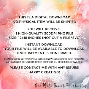 May include: A digital download graphic with a pink and blue watercolor background. The text reads: "This is a digital download. No physical item will be shipped. You will receive: 1 high-quality 300dpi PNG file. Size: 12x18 inches (not cut a file/svg). Instant download: Your file will be available to download once payment is confirmed. Please ensure software/file editing knowledge before your purchase as I can not refund or offer support on specific softwares! Please contact me with any issues! Happy creating! One Mile Beach Printables."