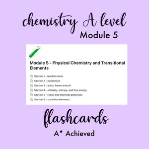 May include: A digital study guide titled Chemistry A level Module 5 flashcards A* Achieved. It lists Module 5 - Physical Chemistry and Transitional Elements with six sections: reaction rates, equilibrium, acids, bases and pH, enthalpy, entropy, and free energy, redox and electrode potentials, and transition elements.
