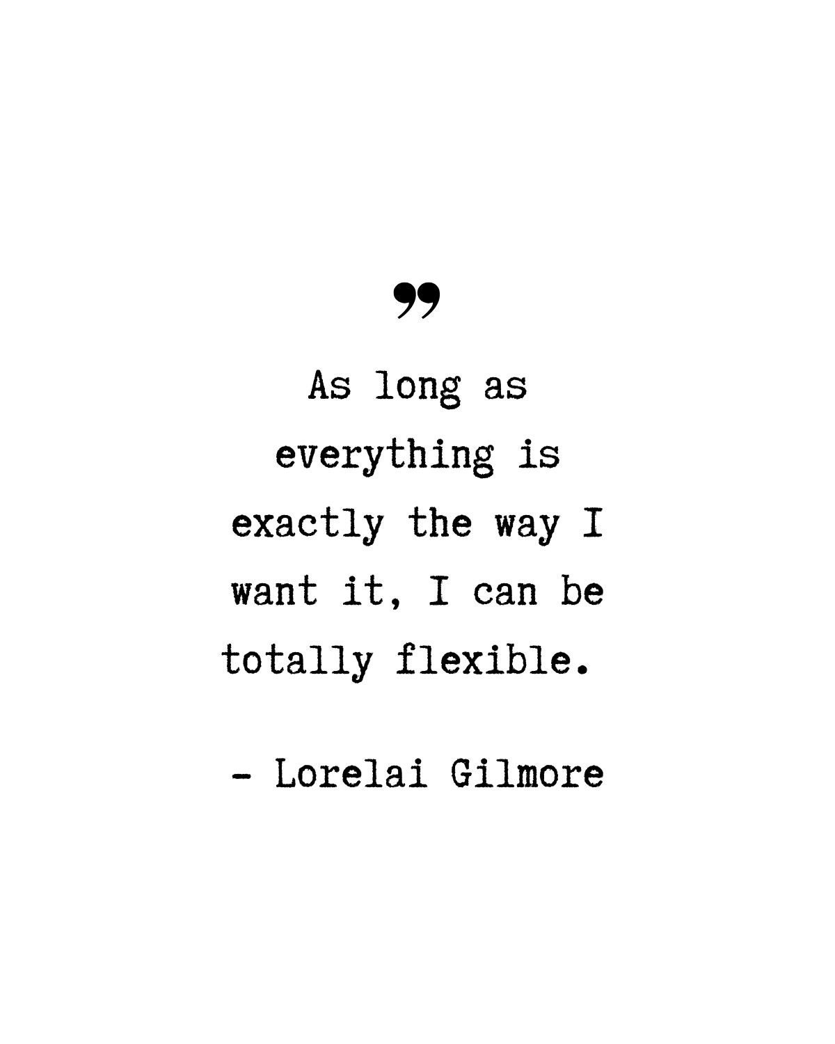 As Long As Everything Is Everything Is Exactly The Way I Want It, I Can Be  Totally Flexible. - Lorelai Gilmore Quote
