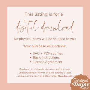 Puede incluir: Una lista de descarga digital para archivos de corte SVG y PDF, instrucciones b&aacute;sicas y un acuerdo de licencia. El texto "This listing is for a digital download" est&aacute; escrito en letra cursiva. El texto "No physical items will be shipped to you" est&aacute; escrito en una fuente sans-serif. El texto "Your purchase will include:" est&aacute; escrito en una fuente sans-serif. El texto "SVG + PDF cut files", "Basic Instructions" y "License Agreement" est&aacute; escrito en una fuente sans-serif. El texto "Purchase of this file should come with the basic understanding of how to use and operate a laser cutting machine such as a Glowforge, Thunder, etc..." est&aacute; escrito en una fuente sans-serif. El texto "Tarnished Daisy Designs" est&aacute; escrito en letra cursiva.