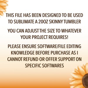 May include: Text on a white background with sunflowers on either side. The text reads: "This file has been designed to be used to sublimate a 20oz skinny tumbler. You can adjust the size to whatever your project requires! Please ensure software/file editing knowledge before purchase as I cannot refund or offer support on specific softwares."