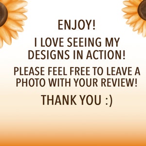May include: A digital illustration with a sunflower design on each side. The text reads "ENJOY! I LOVE SEEING MY DESIGNS IN ACTION! PLEASE FEEL FREE TO LEAVE A PHOTO WITH YOUR REVIEW! THANK YOU :)"