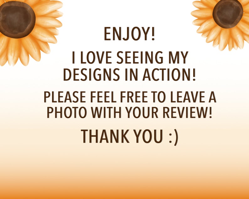 May include: A digital illustration with a sunflower design on each side. The text reads "ENJOY! I LOVE SEEING MY DESIGNS IN ACTION! PLEASE FEEL FREE TO LEAVE A PHOTO WITH YOUR REVIEW! THANK YOU :)"