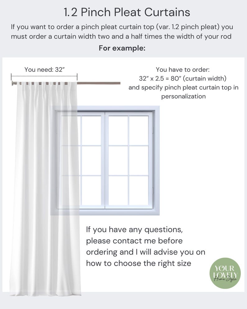 K&ouml;nnte beinhalten: Diagramm, das zeigt, wie man f&uuml;r Faltenvorh&auml;nge misst. Das Diagramm zeigt ein Fenster mit einer Stange von 32 Zoll und einer Vorhangbreite von 80 Zoll. Der Text lautet: "1.2 Pinch Pleat Curtains. If you want to order a pinch pleat curtain top (var. 1.2 pinch pleat) you must order a curtain width two and a half times the width of your rod. You need: 32". For example: You have to order: 32" x 2.5 = 80" (curtain width) and specify pinch pleat curtain top in personalisation. If you have any questions, please contact me before ordering and I will advise you on how to choose the right size. YOUR LOVELY Home Style"