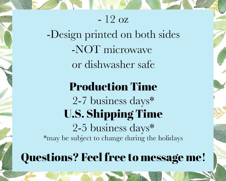 May include: A light blue background with white text outlining the details of a 12 ounce mug. The text reads: - 12 oz - Design printed on both sides - NOT microwave or dishwasher safe Production Time 2-7 business days* U.S. Shipping Time 2-5 business days* *may be subject to change during the holidays Questions? Feel free to message me!