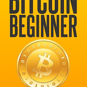 Bitcoin Beginner: A Step By Step Guide To Buying, Selling And Investing Bitcoin