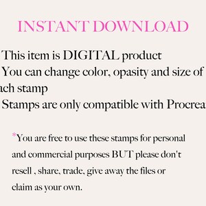 May include: Text on a white background that reads "INSTANT DOWNLOAD" in pink text.  Below the text are three bullet points with information about a digital product. The first bullet point says "This item is DIGITAL product". The second bullet point says "You can change colour, opacity and size of each stamp". The third bullet point says "Stamps are only compatible with Procreate". Below the bullet points is an asterisk followed by text that reads "You are free to use these stamps for personal and commercial purposes BUT please don't resell, share, trade, give away the files or claim as your own."