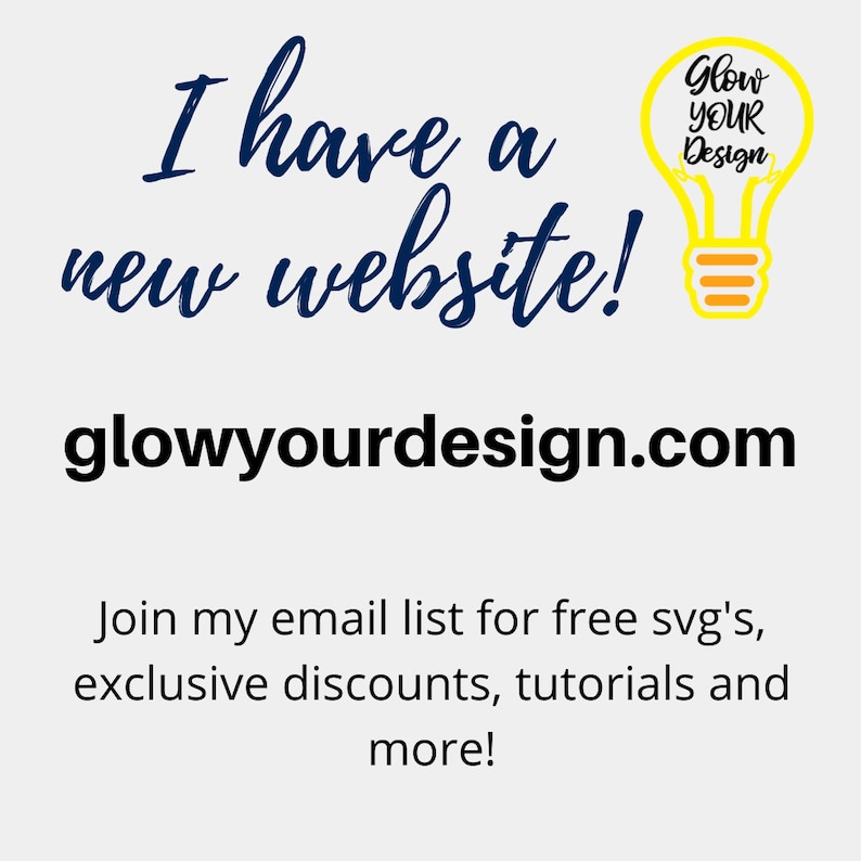 May include: A yellow lightbulb with the text "Glow Your Design" inside. The text "I have a new website! glowyourdesign.com" is below the lightbulb. The text "Join my email list for free svg's, exclusive discounts, tutorials and more!" is below the website address.