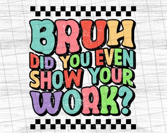 Bruh Did You Even Show Your Work , Teacher Quote, Teacher Sublimation, Funny School , Back To School - PNG File #3