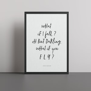 May include: Black and white typography print with the quote "what if I fall? Oh But Darling, what if you FLY?" by Erin Hanson.
