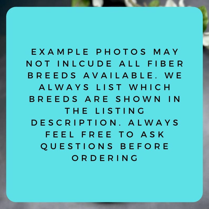 a text box with a teal background, containing a list of instructions or guidelines for viewing and ordering items. The instructions include not including all fiber breeds available, listing which breeds are shown in the listing, and feeling free to ask questions before ordering. The text is written in a clear, legible font and is not a collage of multiple images.