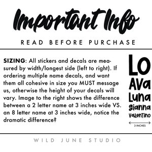 Pu&ograve; includere: Informazioni importanti sulle dimensioni degli adesivi e delle decalcomanie. Il testo recita "Important Info Read Before Purchase Sizing: All stickers and decals are measured by width/longest side (left to right). If ordering multiple name decals, and want them all cohesive in size you MUST message us, otherwise the height of your decals will vary. Image to the right shows the difference between a 2 letter name at 3 inches wide VS. an 8 letter name at 3 inches wide, notice the dramatic difference? Wild June Studio". L'immagine mostra cinque nomi in testo nero, "Lo", "Ava", "Luna", "gianna", e "Valentino", con un righello che mostra 7,62 cm.