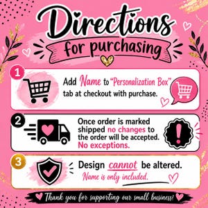 Puede incluir: Un gr&aacute;fico de instrucciones rosa titulado Directions for purchasing. Paso 1: Add Name to Personalization Box. Paso 2: Once order is marked shipped no changes will be accepted. Paso 3: Design cannot be altered. Name is only included. Thank you for supporting our small business.