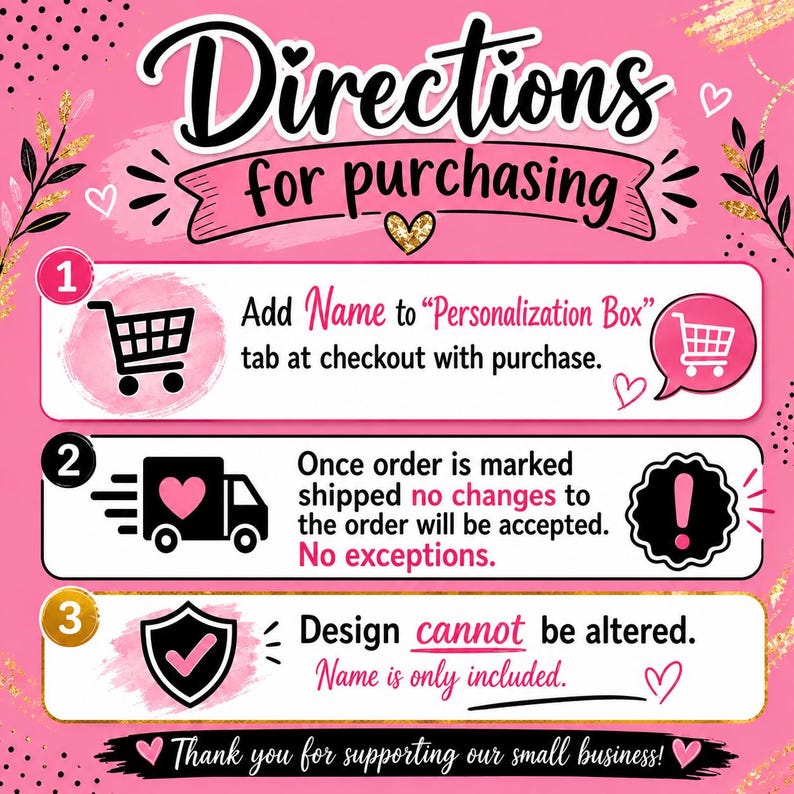 Puede incluir: Un gr&aacute;fico de instrucciones rosa titulado Directions for purchasing. Paso 1: Add Name to Personalization Box. Paso 2: Once order is marked shipped no changes will be accepted. Paso 3: Design cannot be altered. Name is only included. Thank you for supporting our small business.