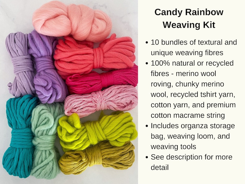 May include: A rainbow assortment of 10 yarn bundles for weaving. The yarn is made from natural and recycled fibers, including merino wool, chunky merino wool, recycled t-shirt yarn, cotton yarn, and cotton macrame string. The kit includes an organza storage bag, weaving loom, and weaving tools. Candy Rainbow Weaving Kit.