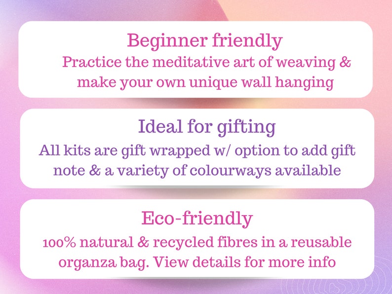 May include: Image with text: Beginner friendly, Practice the meditative art of weaving & make your own unique wall hanging. Ideal for gifting, All kits are gift wrapped w/ option to add gift note & a variety of colourways available. Eco-friendly, 100% natural & recycled fibres in a reusable organza bag.