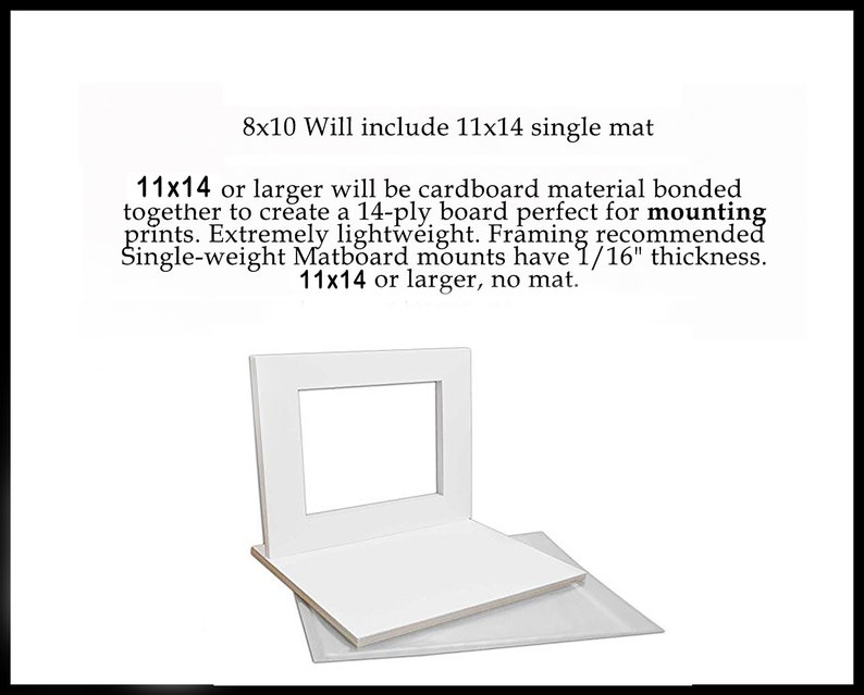 May include: White mat board with a 11x14 inch opening. Text reads: "8x10 Will include 11x14 single mat 11x14 or larger will be cardboard material bonded together to create a 14-ply board perfect for mounting prints. Extremely lightweight. Framing recommended Single-weight Matboard mounts have 1/16" thickness. 11x14 or larger, no mat."