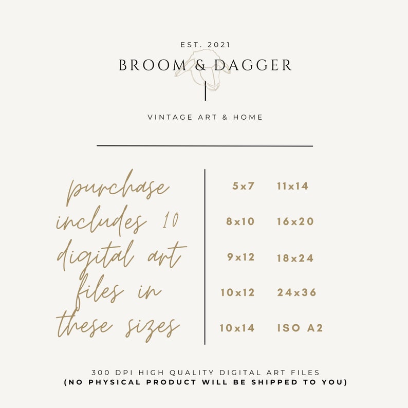 May include: A digital art print shop called "Broom & Dagger" offers 10 digital art files in various sizes, including 5x7, 8x10, 9x12, 10x12, 10x14, 11x14, 16x20, 18x24, 24x36, and ISO A2. The text "purchase includes 10 digital art files in these sizes" is written in a cursive font.