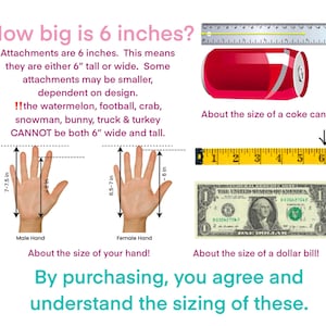May include: Illustration showing the size of 6 inches using a coke can, a dollar bill, and a hand. The text reads: "How big is 6 inches? Attachments are 6 inches. This means they are either 6" tall or wide. Some attachments may be smaller, dependent on design. !! the watermelon, football, crab, snowman, bunny, truck & turkey CANNOT be both 6" wide and tall."