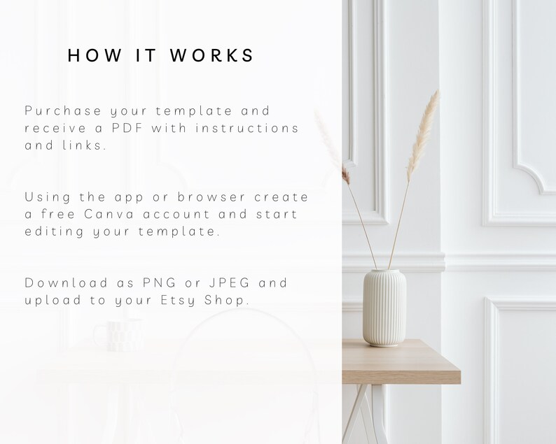 May include: White text on a white background explains how to use a template. The text reads "HOW IT WORKS", "Purchase your template and receive a PDF with instructions and links.", "Using the app or browser create a free Canva account and start editing your template.", and "Download as PNG or JPEG and upload to your Etsy Shop.". A white vase with a textured surface holds dried pampas grass. The vase is on a light brown wooden table.