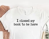 I Closed My Book to Be Here Funny Bookworm Humor Bookish Tee for Bibliophile Librarian Bookstagram Reader Friend Gift