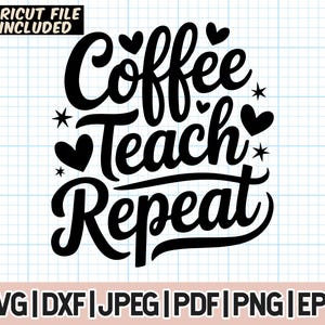 May include: Black and white graphic design with the text "Coffee Teach Repeat" and hearts and stars. Cricut file included. SVG, DXF, JPEG, PDF, PNG, and EPS file formats.