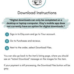 May include: A white background with teal text and numbers outlining instructions for downloading digital files from Etsy.com. The text reads "Download Instructions" and includes the following instructions: "Sign in to Etsy.com and go to Your account." "Go to Purchases and reviews." "Next to the order, select Download Files." "You can also go back to the item's listing page, where you should see an "Instant Download" message on the images for the item." "If your payment is still processing, the Download Files button will be gray."