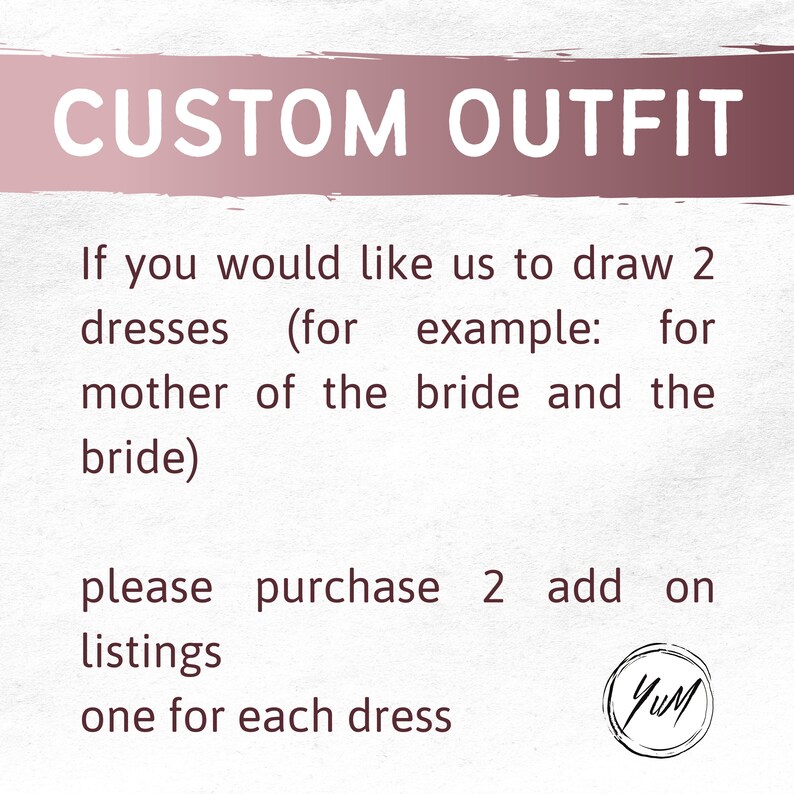 May include: Text on a pink background that reads "CUSTOM OUTFIT".  The text below explains that if you would like to have two dresses drawn, you should purchase two listings, one for each dress.  The example given is for the mother of the bride and the bride.  The text ends with "one for each dress" and a handwritten signature that reads "YUM".