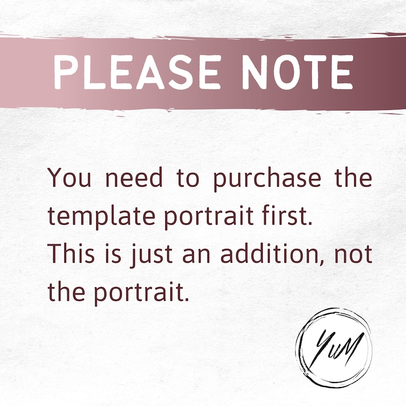 May include: A text-based image with the words "PLEASE NOTE" in a pink box. The text below reads "You need to purchase the template portrait first. This is just an addition, not the portrait." The image also includes a black and white logo with the letters "YuM".