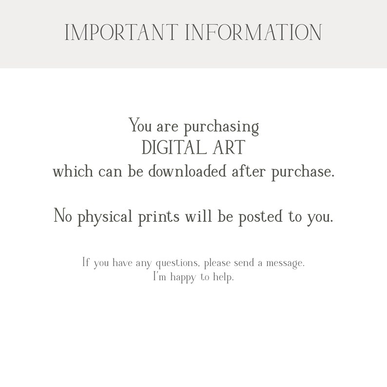 May include: Text on a white background that reads "IMPORTANT INFORMATION You are purchasing DIGITAL ART which can be downloaded after purchase. No physical prints will be posted to you. If you have any questions, please send a message. I'm happy to help."
