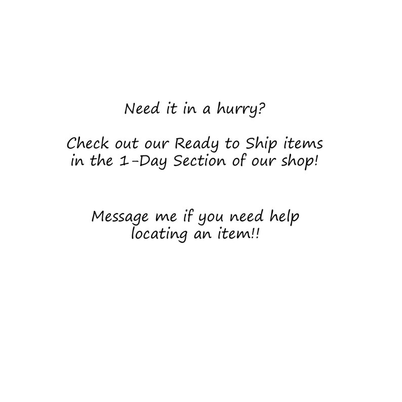 May include: Text on a white background that reads: "Need it in a hurry? Check out our Ready to Ship items in the 1-Day Section of our shop! Message me if you need help locating an item!!"
