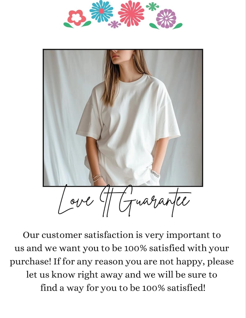 May include: A white t-shirt with a crew neck and short sleeves. The text "Love Guarantee" is written in black cursive script below the image of the t-shirt. The text below the image reads: "Our customer satisfaction is very important to us and we want you to be 100% satisfied with your purchase! If for any reason you are not happy, please let us know right away and we will be sure to find a way for you to be 100% satisfied!"