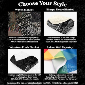 May include: Four different types of blankets and wall tapestries are shown. The first is a woven blanket with a colorful, abstract design. The second is a sherpa fleece blanket with a black and white design. The third is a velveteen plush blanket with a black and white design. The fourth is an indoor wall tapestry with a rainbow design. The text on the image reads "Choose Your Style", "Woven Blanket", "Sherpa Fleece Blanket", "Velveteen Plush Blanket", "Indoor Wall Tapestry", "Artisan throw or striking tapestry", "Art is woven in the USA, never printed", "100% Cotton for durable comfort", "One side fleece, other side sherpa", "Perfect warmth for colder months", "100% USA Made super soft Polyester", "Medium weight blanket made in the USA", "From crib to giant throw sizes", "83% Poly/17% Spandex for stretch", "Striking statement on any wall", "From flag sized to massive oversized", "100% USA Made Polyester for vibrant art", "Summoned to the corporeal realm in the USA. &copy; KillerGoods.com &reg; 2023".