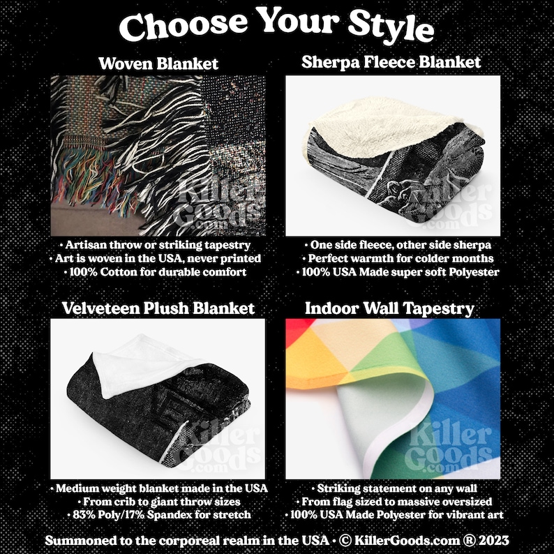 May include: Four different types of blankets and wall tapestries are shown. The first is a woven blanket with a colorful, abstract design. The second is a sherpa fleece blanket with a black and white design. The third is a velveteen plush blanket with a black and white design. The fourth is an indoor wall tapestry with a rainbow design. The text on the image reads "Choose Your Style", "Woven Blanket", "Sherpa Fleece Blanket", "Velveteen Plush Blanket", "Indoor Wall Tapestry", "Artisan throw or striking tapestry", "Art is woven in the USA, never printed", "100% Cotton for durable comfort", "One side fleece, other side sherpa", "Perfect warmth for colder months", "100% USA Made super soft Polyester", "Medium weight blanket made in the USA", "From crib to giant throw sizes", "83% Poly/17% Spandex for stretch", "Striking statement on any wall", "From flag sized to massive oversized", "100% USA Made Polyester for vibrant art", "Summoned to the corporeal realm in the USA. &copy; KillerGoods.com &reg; 2023".