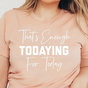 That's Enough Todaying For Today T-Shirt | Funny Todaying Shirt | Sassy Tee | Gift For BFF | Unisex Shirt