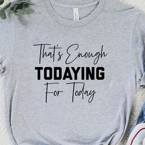 That's Enough Todaying For Today T-Shirt | Funny Todaying Shirt | Sassy Tee | Gift For BFF | Unisex Shirt