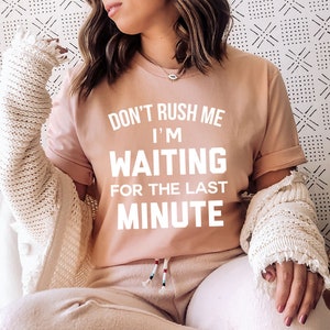 Don&#39;t Rush Me, I&#39;m Waiting For The Last Minute T-Shirt | Funny Shirt | Sassy Tee | Gift For BFF | Unisex Shirt