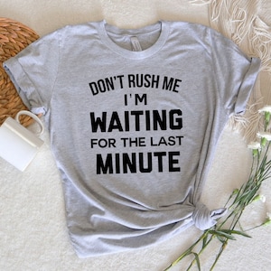 Don&#39;t Rush Me, I&#39;m Waiting For The Last Minute T-Shirt | Funny Shirt | Sassy Tee | Gift For BFF | Unisex Shirt