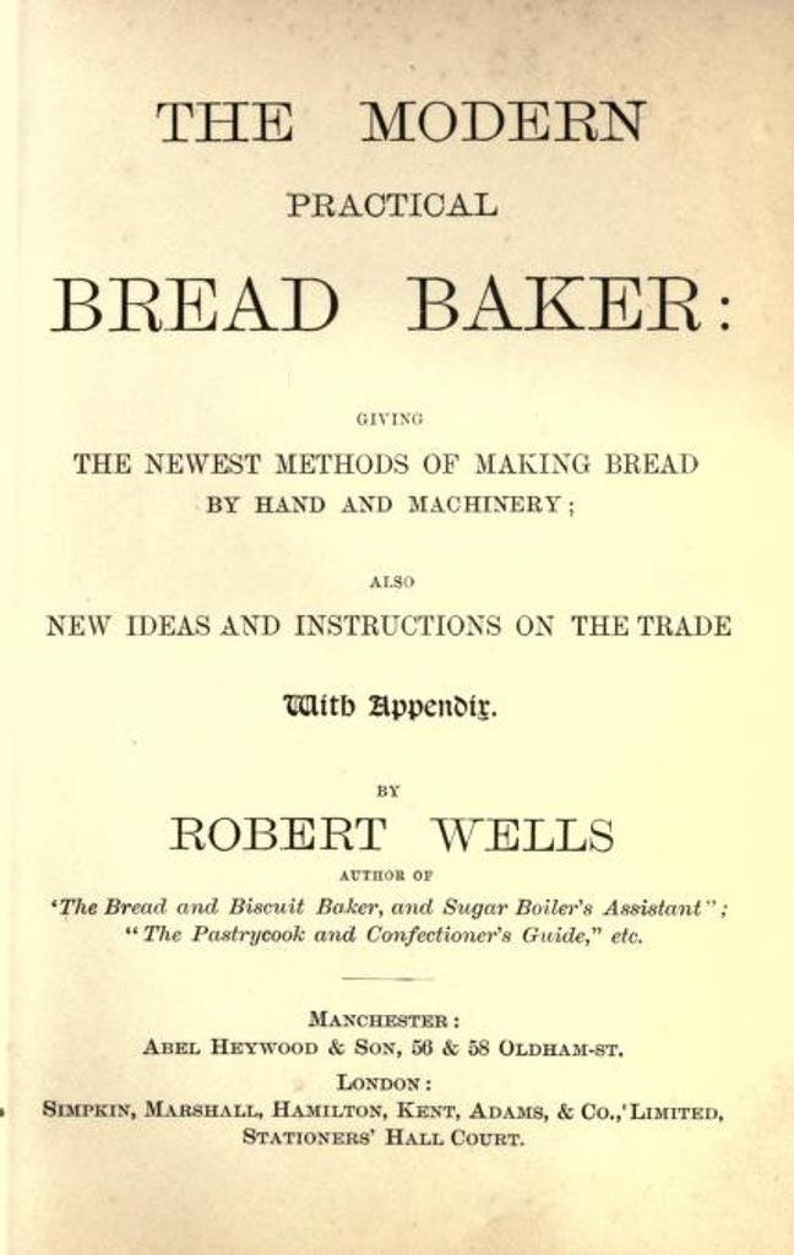 May include: The cover of a book titled "The Modern Practical Bread Baker" by Robert Wells. The book gives the newest methods of making bread by hand and machinery, as well as new ideas and instructions on the trade. It includes an appendix and is published by Abel Heywood & Son in Manchester and Simpkin, Marshall, Hamilton, Kent, Adams, & Co., Limited in London.
