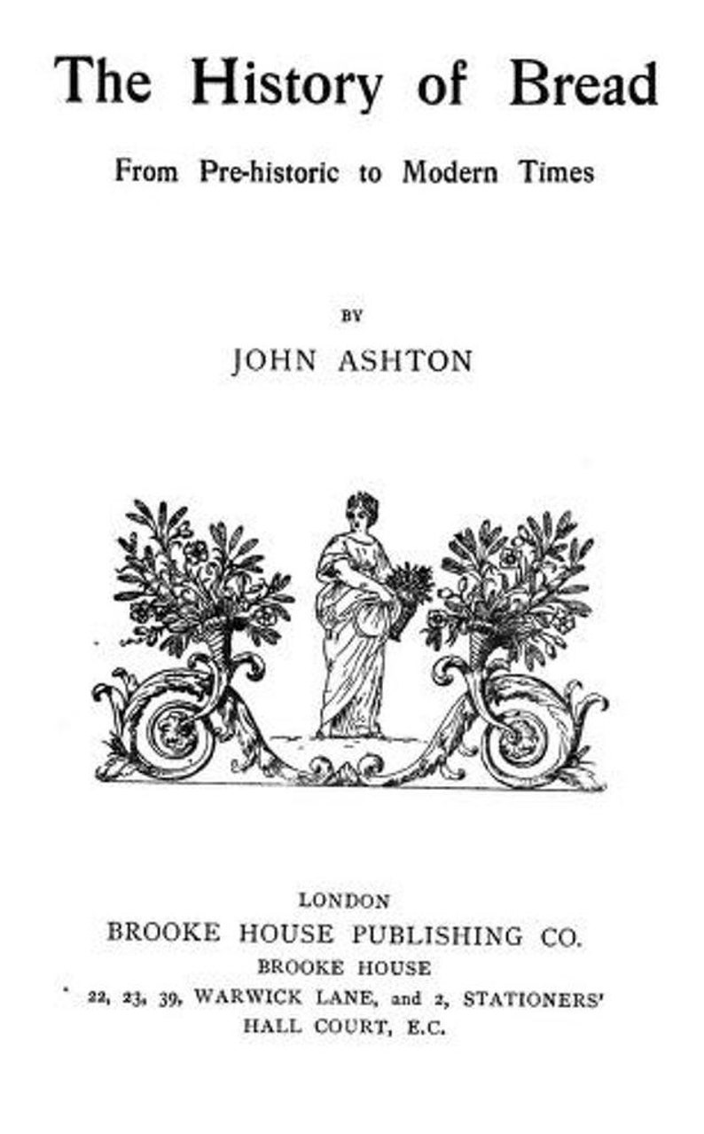 May include: Black and white illustration of a book cover for "The History of Bread: From Pre-historic to Modern Times" by John Ashton. The cover features a decorative design with a woman holding a basket of flowers.