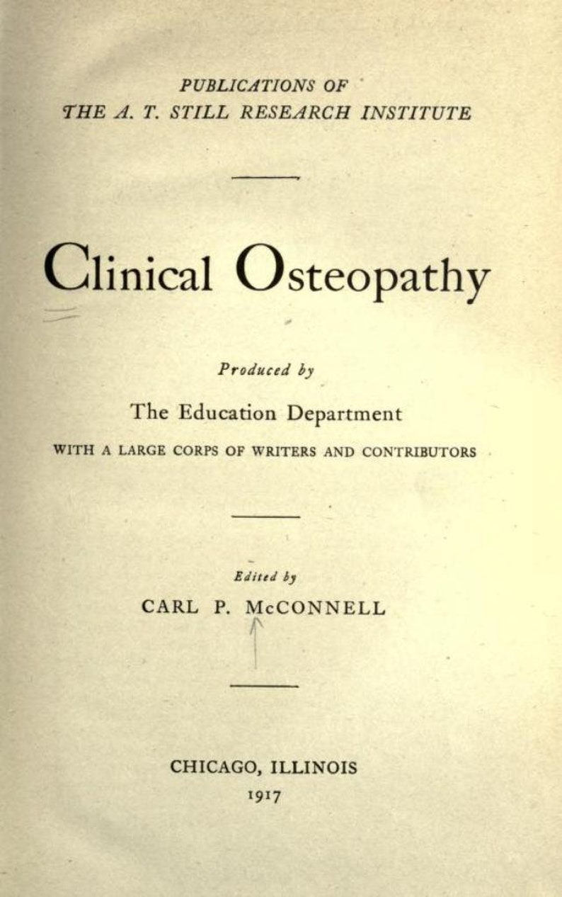 May include: A book titled "Clinical Osteopathy" published by The A.T. Still Research Institute. The book was produced by The Education Department with a large corps of writers and contributors. It was edited by Carl P. McConnell and published in Chicago, Illinois in 1917.