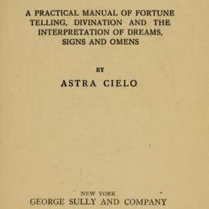 May include: Book cover with the title "Fortunes and Dreams: A Practical Manual of Fortune Telling, Divination and the Interpretation of Dreams, Signs and Omens" by Astra Cielo. Published in New York by George Sully and Company in 1917.